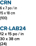 CRN 6 x 7 po / in 15 x 18 cm (100) CR LAB24 12 x 15 po / in 30 x 38 cm (24)