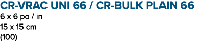 CR VRAC UNI 66 / CR BULK PLAIN 66 6 x 6 po / in 15 x 15 cm (100)