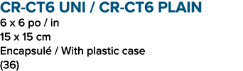 CR CT6 UNI / CR CT6 PLAIN 6 x 6 po / in 15 x 15 cm Encapsul / With plastic case (36)