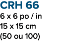 CRH 66 6 x 6 po / in 15 x 15 cm (50 ou 100)