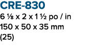 CRE 830 6 1/8 x 2 x 1 1/2 po / in 150 x 50 x 35 mm (25)