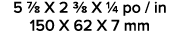 5 7/8 X 2 3/8 X 1/4 po / in 150 X 62 X 7 mm 