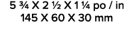 5 3/4 X 2 1/2 X 1 1/4 po / in 145 X 60 X 30 mm 