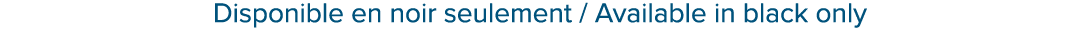 Disponible en noir seulement / Available in black only